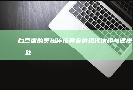 白豆腐的奥秘：传统美食的现代演绎与健康益处